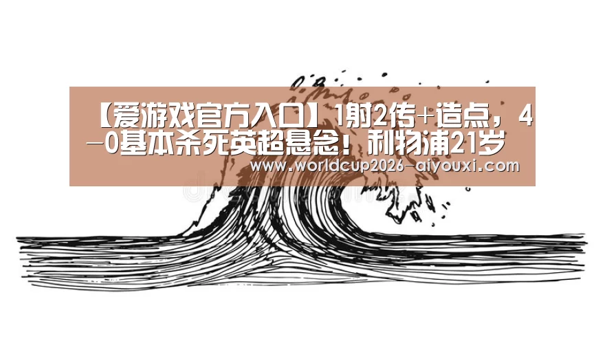 【爱游戏官方入口】1射2传+造点,4-0基本杀死英超悬念!利物浦21岁新偶像,姆巴佩式庆祝(图1) 爱游戏官方入口