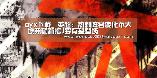 ayx下载_
英超:热刺阵容变化不大 埃弗顿新援J罗有望登场(图2) 爱游戏官方入口