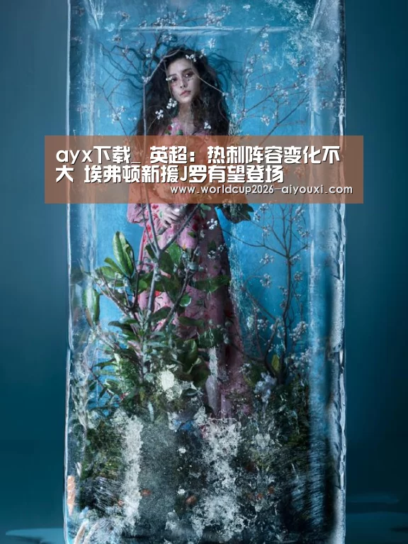ayx下载_
英超:热刺阵容变化不大 埃弗顿新援J罗有望登场(图5) 爱游戏