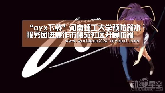 “ayx下载”河南理工大学预防溺水服务团进焦作市梅苑社区开展防溺水宣传、义务打扫活动(图1) ayx下载