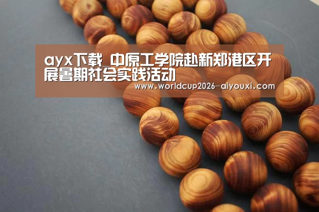 ayx下载_中原工学院赴新郑港区开展暑期社会实践活动(图1) 爱游戏